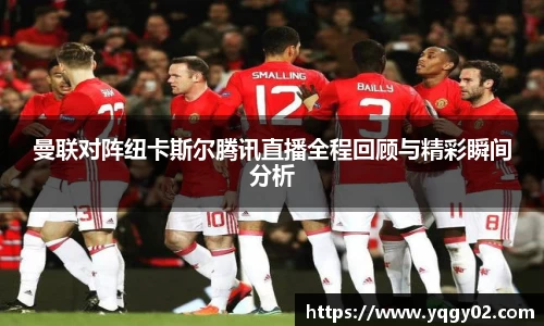 曼联对阵纽卡斯尔腾讯直播全程回顾与精彩瞬间分析